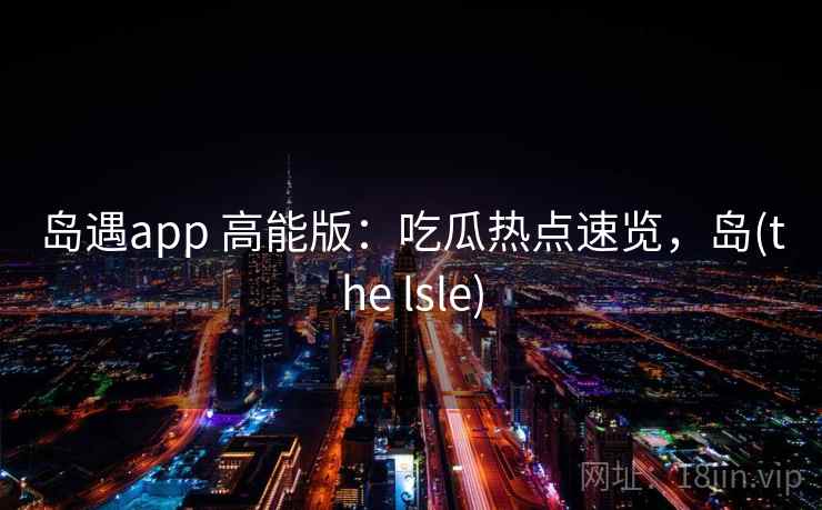 岛遇app 高能版:吃瓜热点速览,岛(the lsle) 岛遇app 高能版:吃瓜热点速览,岛(the lsle)