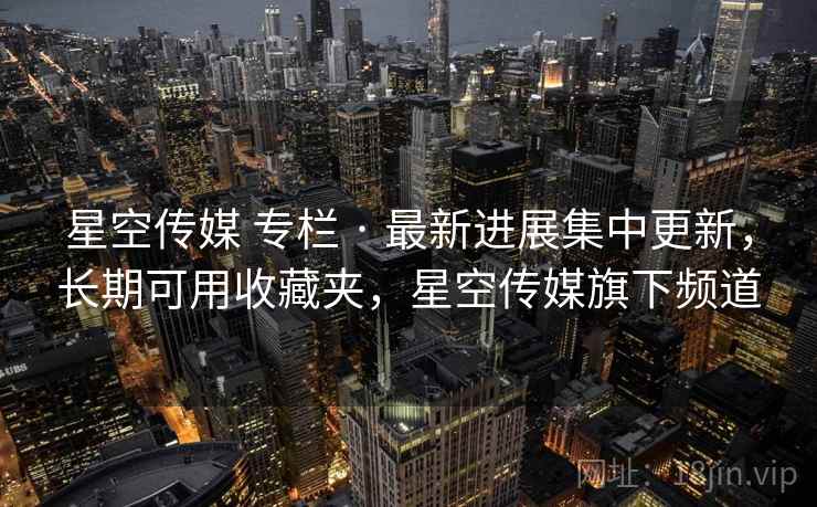 星空传媒 专栏 · 最新进展集中更新,长期可用收藏夹,星空传媒旗下频道 星空传媒 专栏 · 最新进展集中更新,长期可用收藏夹,星空传媒旗下频道