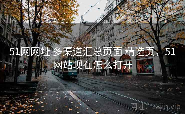 51网网址 多渠道汇总页面 精选页,51网站现在怎么打开 51网网址 多渠道汇总页面 精选页,51网站现在怎么打开