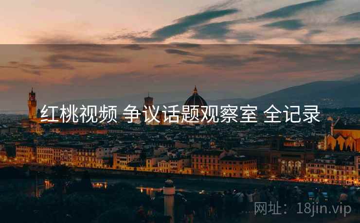 红桃视频 争议话题观察室 全记录