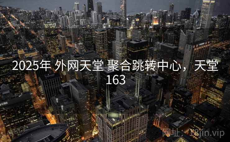 2025年 外网天堂 聚合跳转中心,天堂163