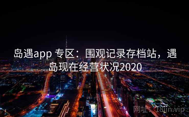 岛遇app 专区:围观记录存档站,遇岛现在经营状况2020