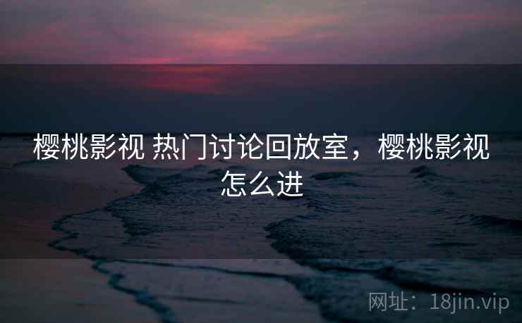 樱桃影视 热门讨论回放室，樱桃影视怎么进