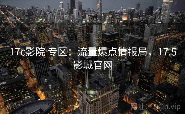17c影院 专区:流量爆点情报局,17.5影城官网 17c影院 专区:流量爆点情报局,17.5影城官网