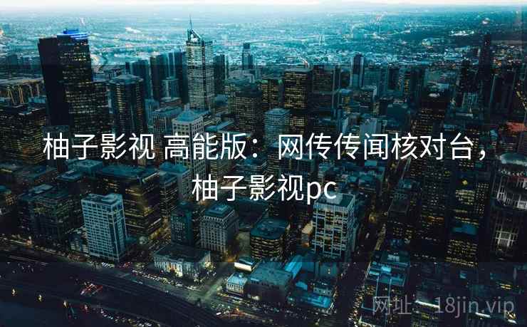 柚子影视 高能版:网传传闻核对台,柚子影视pc 柚子影视 高能版:网传传闻核对台,柚子影视pc