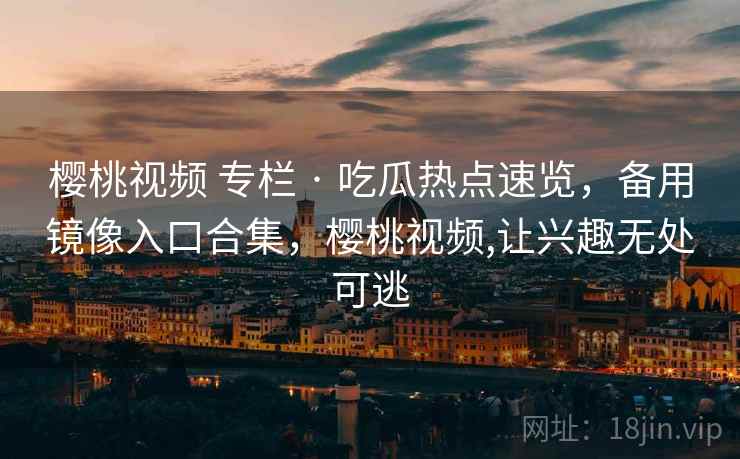 樱桃视频 专栏 · 吃瓜热点速览,备用镜像入口合集,樱桃视频,让兴趣无处可逃 樱桃视频 专栏 · 吃瓜热点速览,备用镜像入口合集,樱桃视频,让兴趣无处可逃