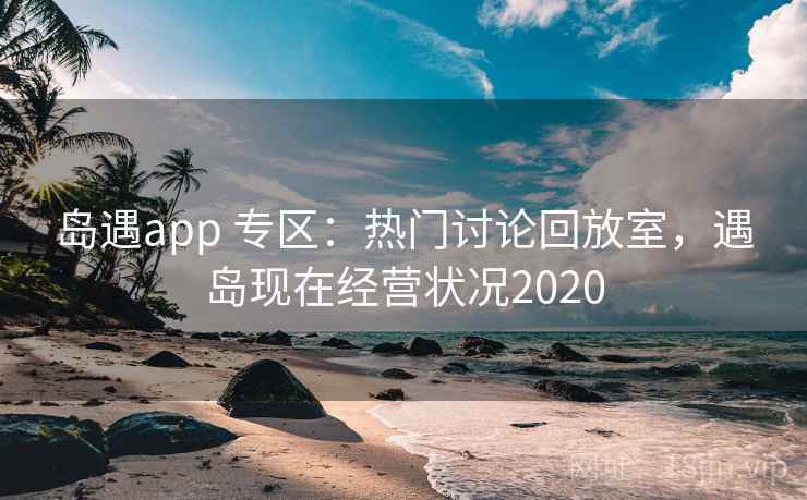 岛遇app 专区:热门讨论回放室,遇岛现在经营状况2020 岛遇app 专区:热门讨论回放室,遇岛现在经营状况2020