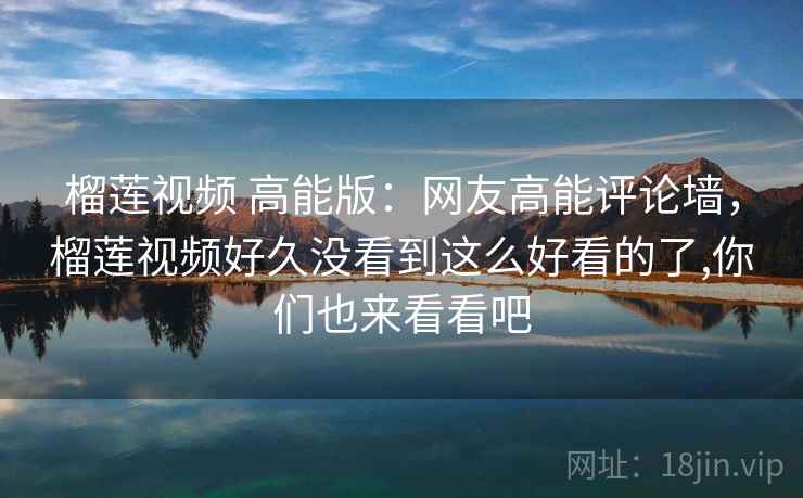 榴莲视频 高能版:网友高能评论墙,榴莲视频好久没看到这么好看的了,你们也来看看吧 榴莲视频 高能版:网友高能评论墙,榴莲视频好久没看到这么好看的了,你们也来看看吧