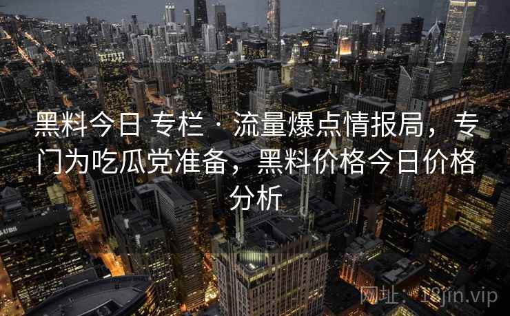黑料今日 专栏 · 流量爆点情报局,专门为吃瓜党准备,黑料价格今日价格分析 黑料今日 专栏 · 流量爆点情报局,专门为吃瓜党准备,黑料价格今日价格分析
