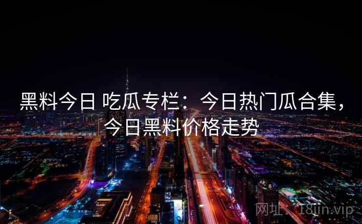 黑料今日 吃瓜专栏:今日热门瓜合集,今日黑料价格走势 黑料今日 吃瓜专栏:今日热门瓜合集,今日黑料价格走势