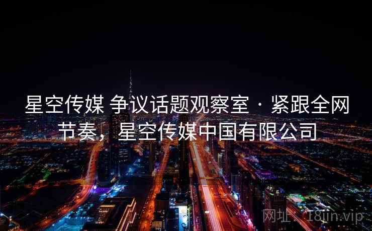 星空传媒 争议话题观察室 · 紧跟全网节奏,星空传媒中国有限公司 星空传媒 争议话题观察室 · 紧跟全网节奏,星空传媒中国有限公司