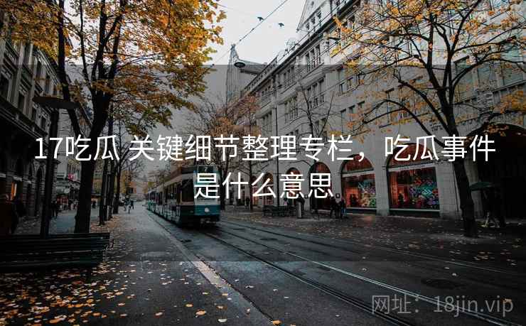 17吃瓜 关键细节整理专栏,吃瓜事件是什么意思 17吃瓜 关键细节整理专栏,吃瓜事件是什么意思