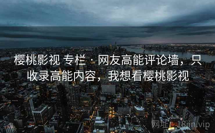 樱桃影视 专栏 · 网友高能评论墙,只收录高能内容,我想看樱桃影视 樱桃影视 专栏 · 网友高能评论墙,只收录高能内容,我想看樱桃影视