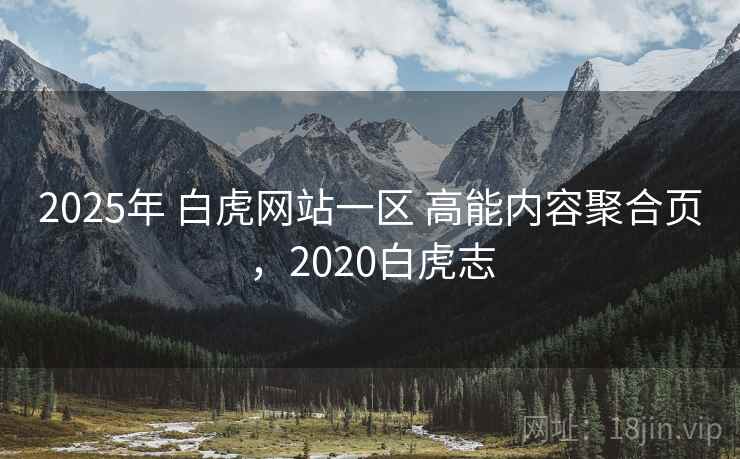 2025年 白虎网站一区 高能内容聚合页，2020白虎志