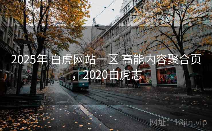 2025年 白虎网站一区 高能内容聚合页,2020白虎志 2025年 白虎网站一区 高能内容聚合页,2020白虎志