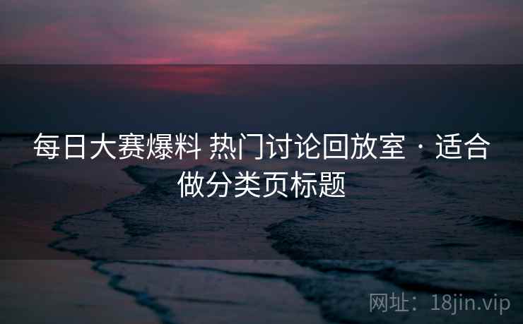每日大赛爆料 热门讨论回放室 · 适合做分类页标题 每日大赛爆料 热门讨论回放室 · 适合做分类页标题