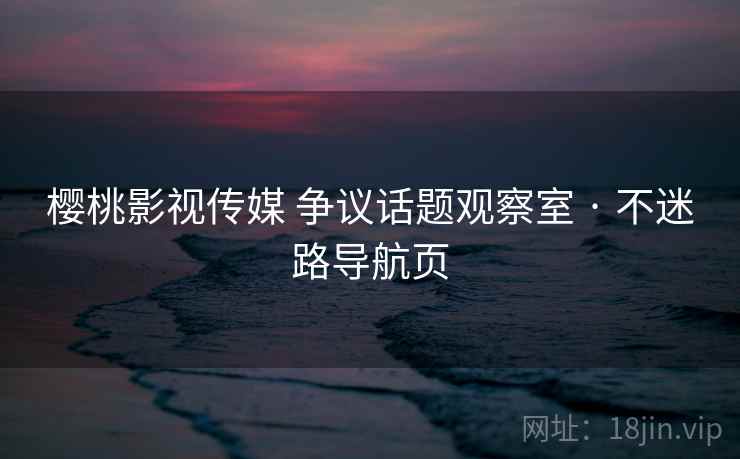 樱桃影视传媒 争议话题观察室 · 不迷路导航页 樱桃影视传媒 争议话题观察室 · 不迷路导航页
