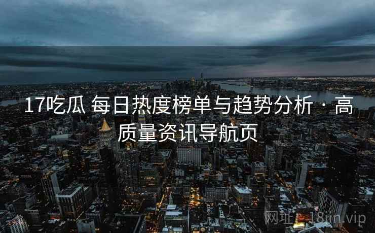 17吃瓜 每日热度榜单与趋势分析 · 高质量资讯导航页