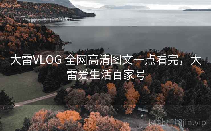 大雷VLOG 全网高清图文一点看完,大雷爱生活百家号 大雷VLOG 全网高清图文一点看完,大雷爱生活百家号