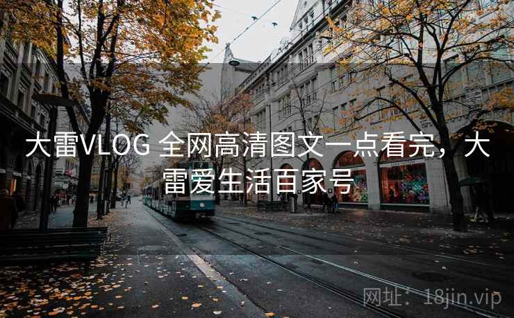 大雷VLOG 全网高清图文一点看完,大雷爱生活百家号 大雷VLOG 全网高清图文一点看完,大雷爱生活百家号