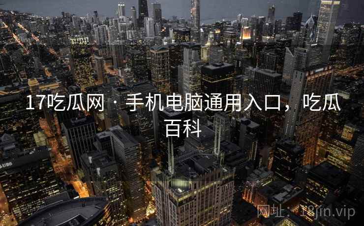 17吃瓜网 · 手机电脑通用入口，吃瓜百科