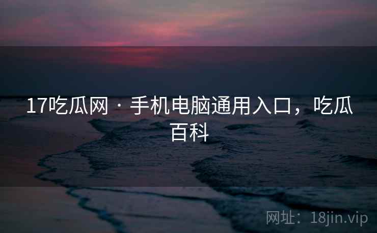 17吃瓜网 · 手机电脑通用入口，吃瓜百科