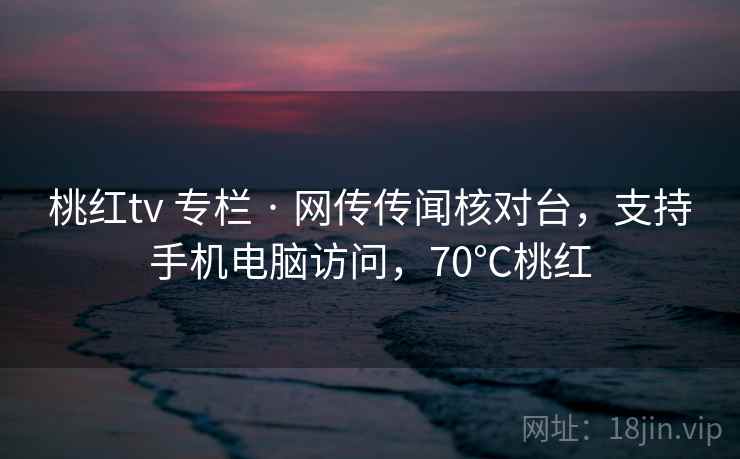 桃红tv 专栏 · 网传传闻核对台，支持手机电脑访问，70℃桃红