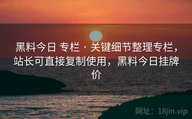 黑料今日 专栏 · 关键细节整理专栏，站长可直接复制使用，黑料今日挂牌价