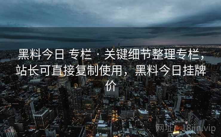 黑料今日 专栏 · 关键细节整理专栏，站长可直接复制使用，黑料今日挂牌价
