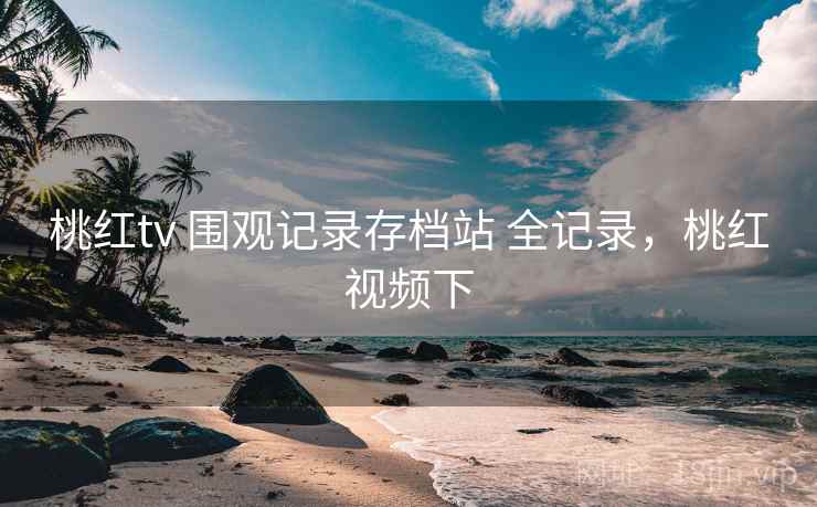 桃红tv 围观记录存档站 全记录，桃红视频下