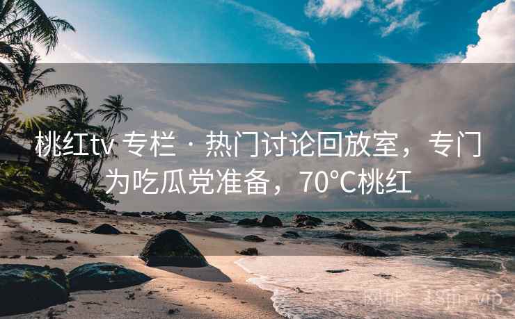 桃红tv 专栏 · 热门讨论回放室，专门为吃瓜党准备，70℃桃红