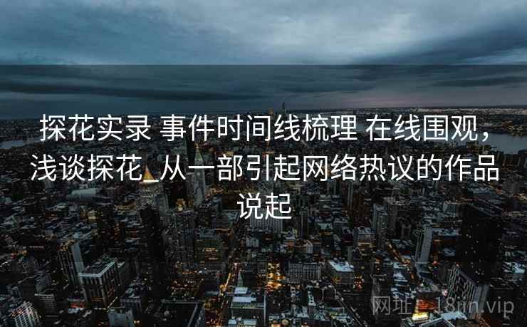 探花实录 事件时间线梳理 在线围观，浅谈探花_从一部引起网络热议的作品说起