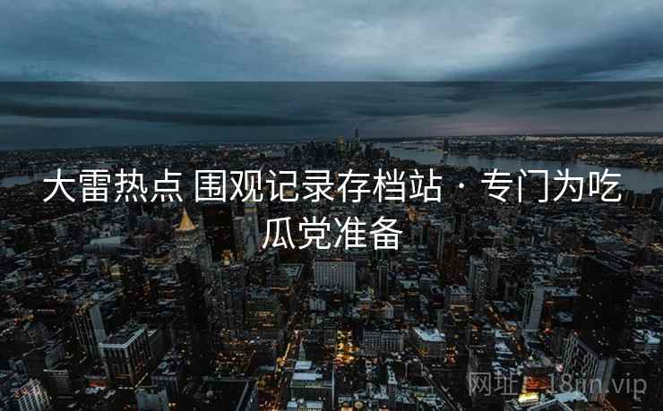 大雷热点 围观记录存档站 · 专门为吃瓜党准备