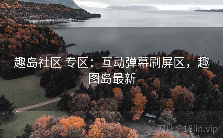 趣岛社区 专区：互动弹幕刷屏区，趣图岛最新