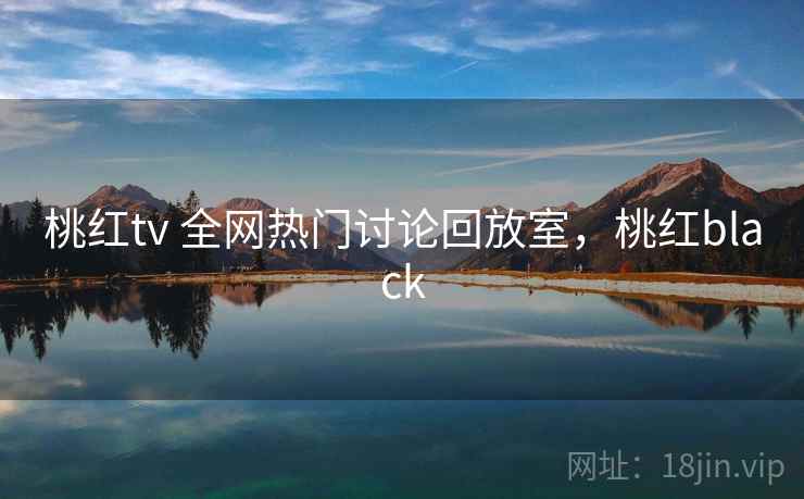 桃红tv 全网热门讨论回放室，桃红black