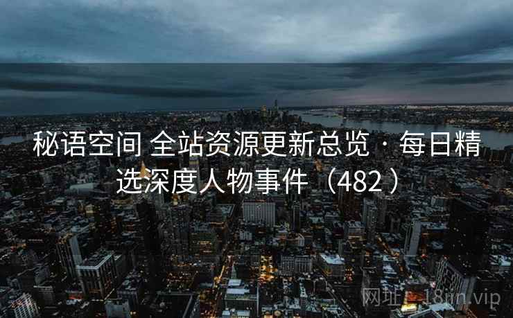 秘语空间 全站资源更新总览 · 每日精选深度人物事件（482 ）