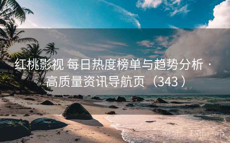 红桃影视 每日热度榜单与趋势分析 · 高质量资讯导航页（343 ）