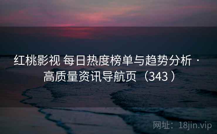 红桃影视 每日热度榜单与趋势分析 · 高质量资讯导航页（343 ）
