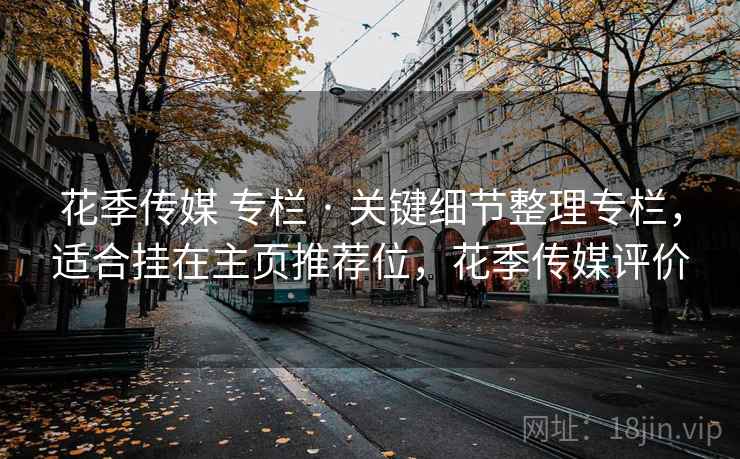 花季传媒 专栏 · 关键细节整理专栏，适合挂在主页推荐位，花季传媒评价