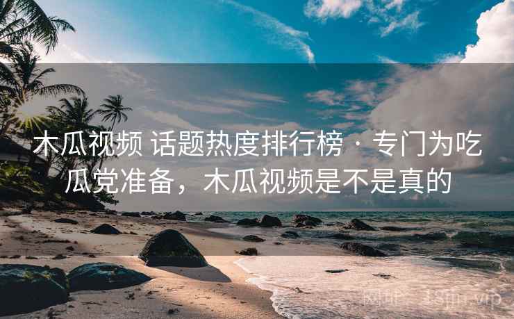 木瓜视频 话题热度排行榜 · 专门为吃瓜党准备，木瓜视频是不是真的