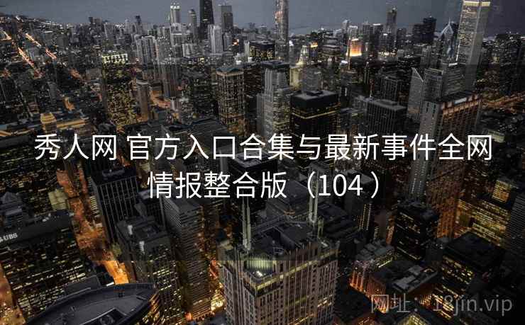 秀人网 官方入口合集与最新事件全网情报整合版（104 ）
