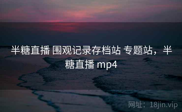 半糖直播 围观记录存档站 专题站，半糖直播 mp4