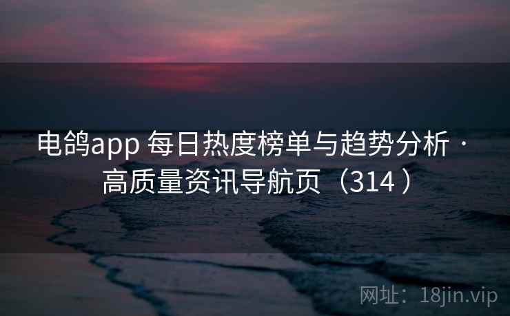 电鸽app 每日热度榜单与趋势分析 · 高质量资讯导航页（314 ）