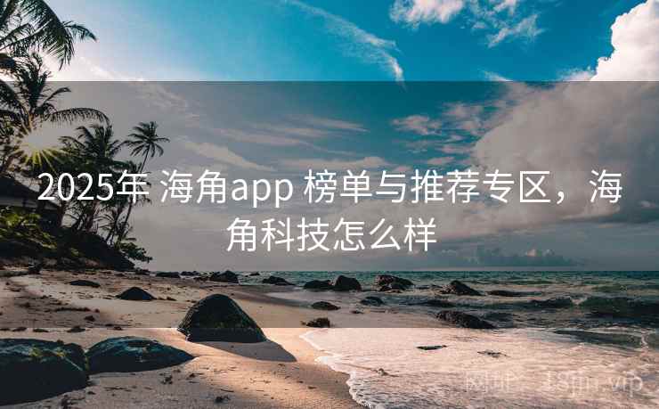 2025年 海角app 榜单与推荐专区,海角科技怎么样 2025年 海角app 榜单与推荐专区,海角科技怎么样
