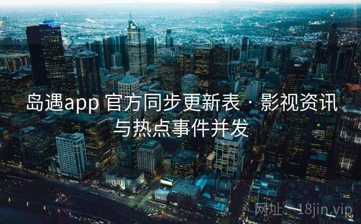 岛遇app 官方同步更新表 · 影视资讯与热点事件并发