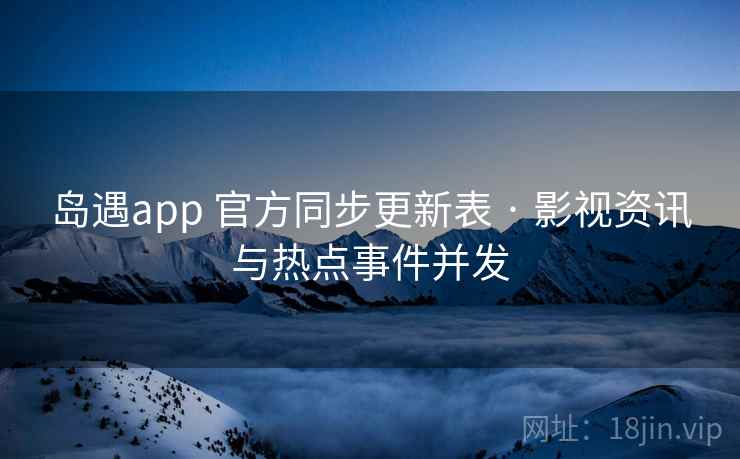 岛遇app 官方同步更新表 · 影视资讯与热点事件并发