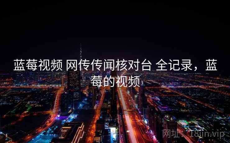 蓝莓视频 网传传闻核对台 全记录，蓝莓的视频