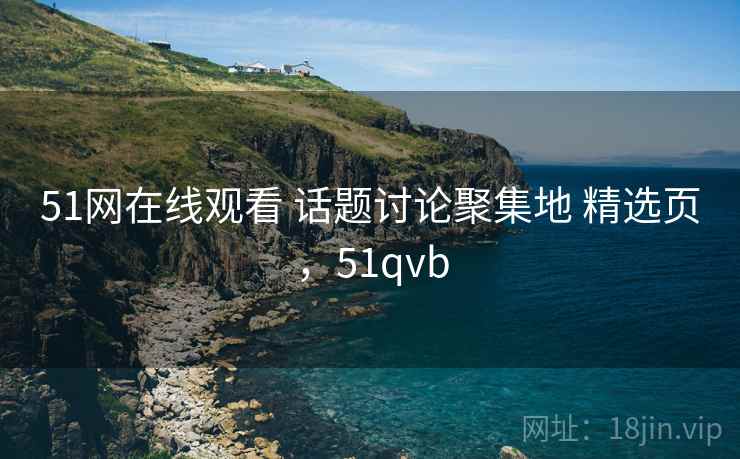 51网在线观看 话题讨论聚集地 精选页，51qvb