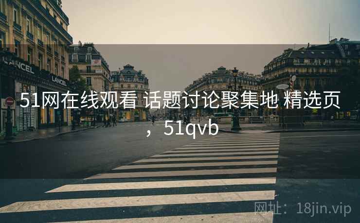 51网在线观看 话题讨论聚集地 精选页，51qvb