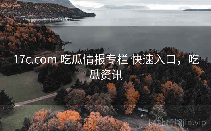 17c.com 吃瓜情报专栏 快速入口,吃瓜资讯